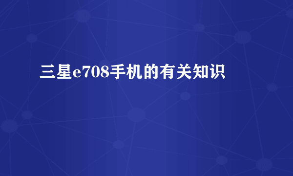 三星e708手机的有关知识