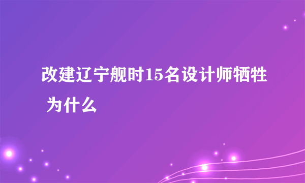 改建辽宁舰时15名设计师牺牲 为什么
