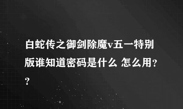 白蛇传之御剑除魔v五一特别版谁知道密码是什么 怎么用？？
