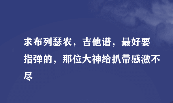 求布列瑟农，吉他谱，最好要指弹的，那位大神给扒带感激不尽