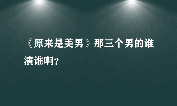《原来是美男》那三个男的谁演谁啊？