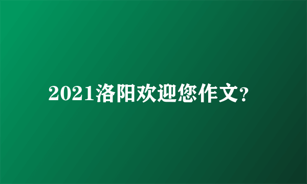 2021洛阳欢迎您作文？