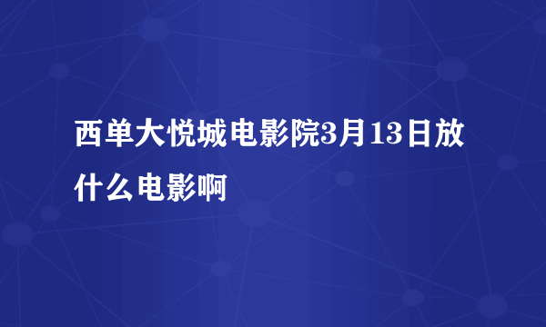 西单大悦城电影院3月13日放什么电影啊