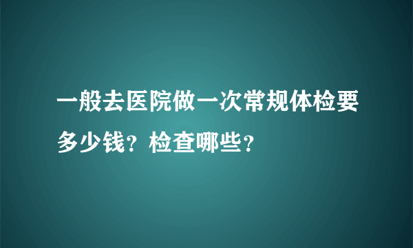 一般去医院做一次常规体检要多少钱？检查哪些？