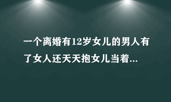 一个离婚有12岁女儿的男人有了女人还天天抱女儿当着现在的女人面睡觉是否正常？