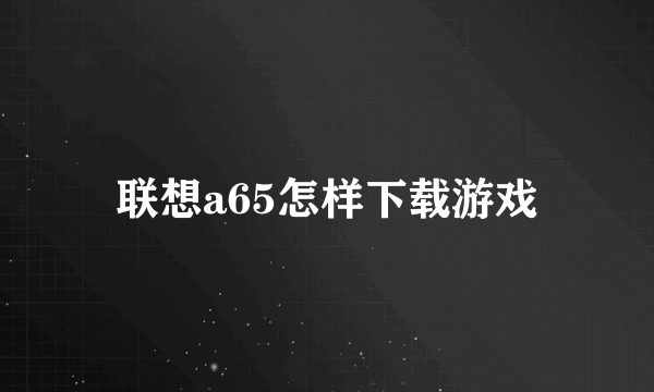 联想a65怎样下载游戏