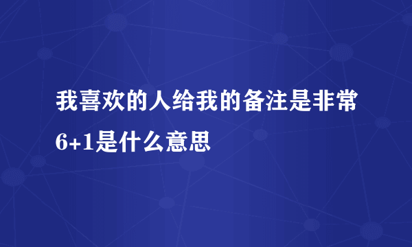 我喜欢的人给我的备注是非常6+1是什么意思