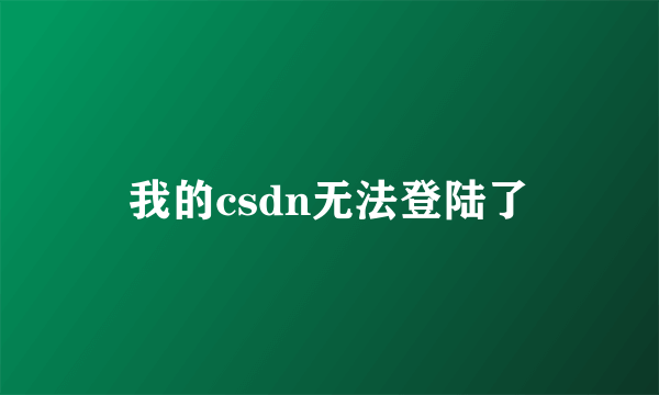 我的csdn无法登陆了
