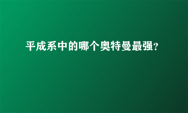平成系中的哪个奥特曼最强？