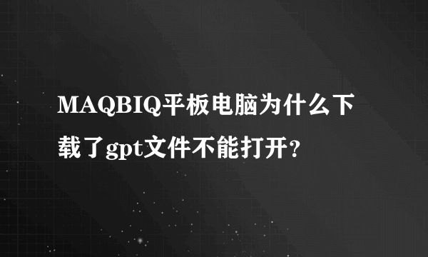 MAQBIQ平板电脑为什么下载了gpt文件不能打开？