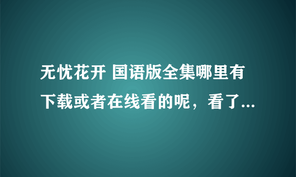 无忧花开 国语版全集哪里有下载或者在线看的呢，看了好多网站写的国语版都是只到17集，17集以后的都是泰语
