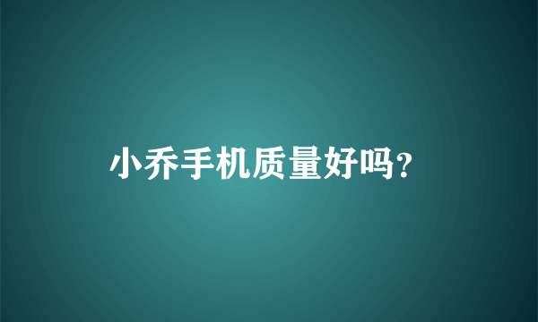 小乔手机质量好吗？