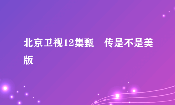 北京卫视12集甄嬛传是不是美版