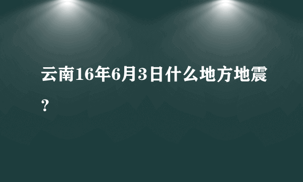 云南16年6月3日什么地方地震？
