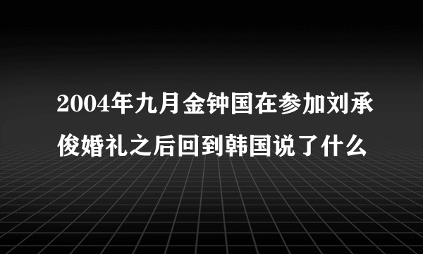 2004年九月金钟国在参加刘承俊婚礼之后回到韩国说了什么