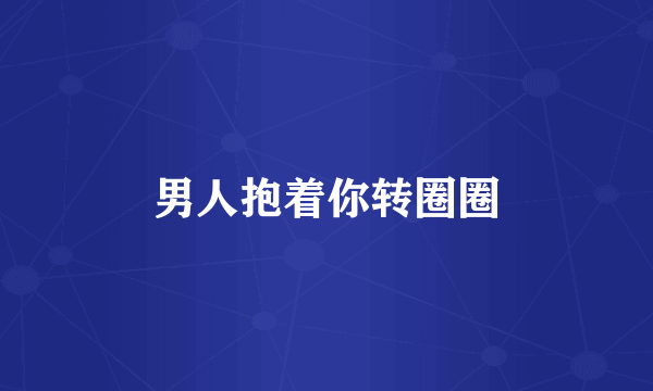 男人抱着你转圈圈