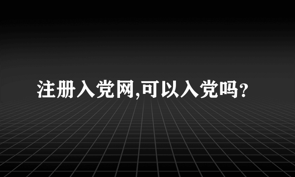 注册入党网,可以入党吗？