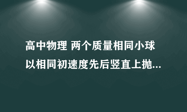 高中物理 两个质量相同小球以相同初速度先后竖直上抛。你站在后抛的那个小球上，问先抛的小球做什么运动。