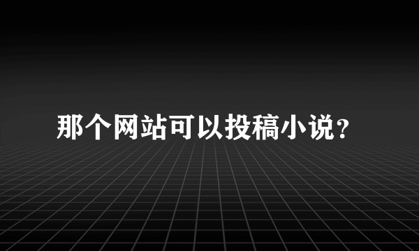 那个网站可以投稿小说？