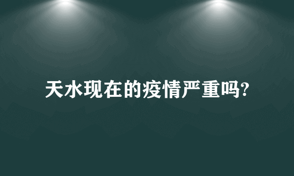 天水现在的疫情严重吗?