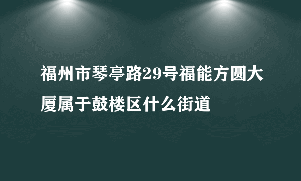 福州市琴亭路29号福能方圆大厦属于鼓楼区什么街道
