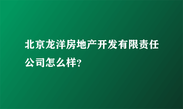 北京龙洋房地产开发有限责任公司怎么样？