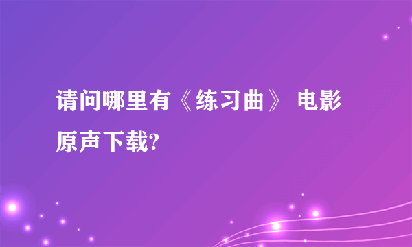 请问哪里有《练习曲》 电影原声下载?