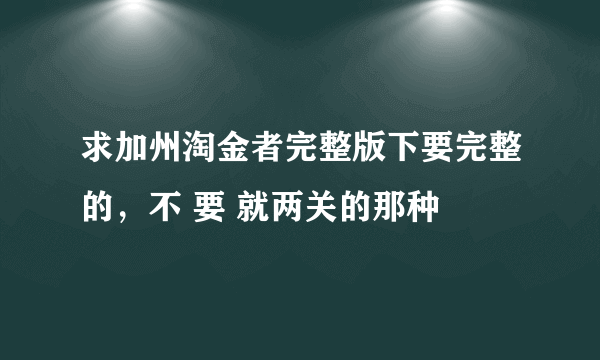 求加州淘金者完整版下要完整的，不 要 就两关的那种