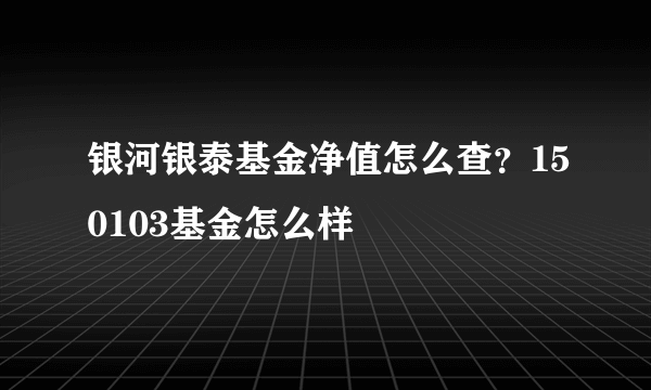 银河银泰基金净值怎么查？150103基金怎么样