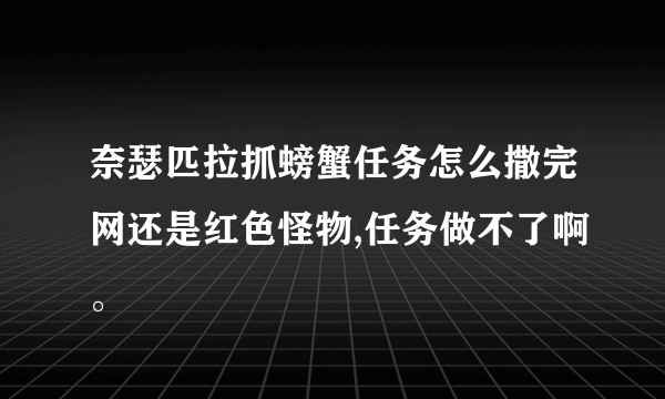 奈瑟匹拉抓螃蟹任务怎么撒完网还是红色怪物,任务做不了啊。