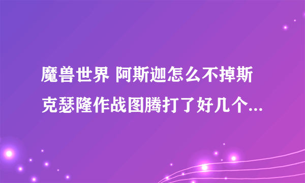 魔兽世界 阿斯迦怎么不掉斯克瑟隆作战图腾打了好几个了，什么都没有