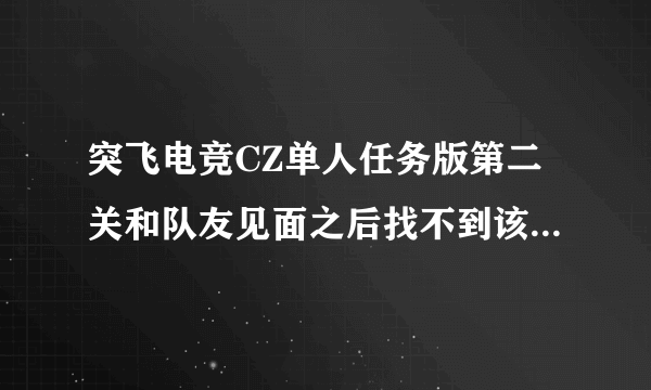突飞电竞CZ单人任务版第二关和队友见面之后找不到该怎么走了。第二关和队友见面之后找不到该怎么走了。