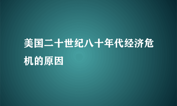 美国二十世纪八十年代经济危机的原因