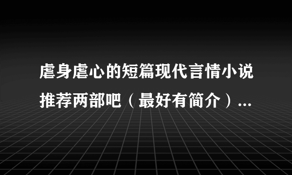 虐身虐心的短篇现代言情小说推荐两部吧（最好有简介） 注意是现代 ！！