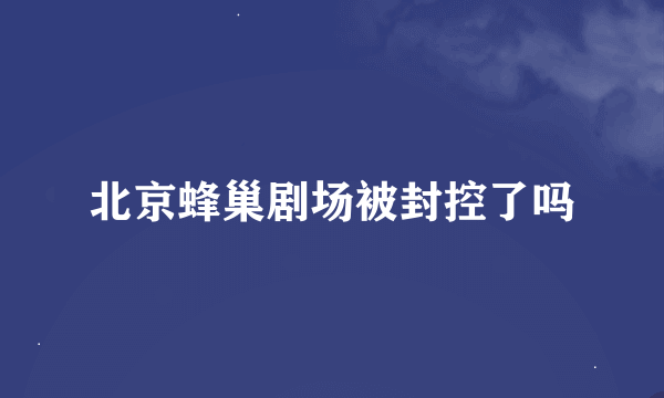 北京蜂巢剧场被封控了吗