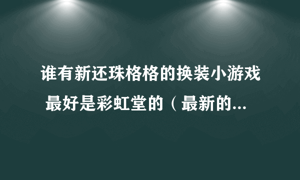 谁有新还珠格格的换装小游戏 最好是彩虹堂的（最新的、衣服多的）