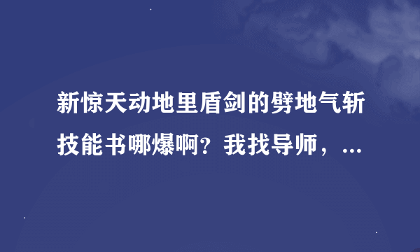 新惊天动地里盾剑的劈地气斩技能书哪爆啊？我找导师，导师那里没有。谁知道那里能掉？