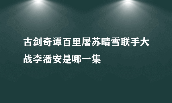 古剑奇谭百里屠苏晴雪联手大战李潘安是哪一集