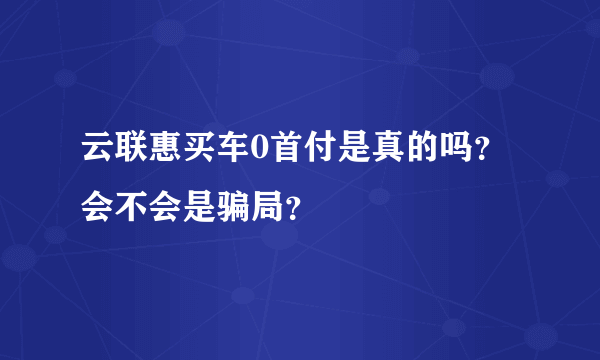 云联惠买车0首付是真的吗？会不会是骗局？