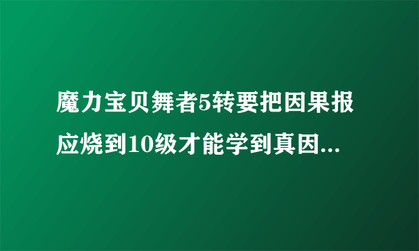 魔力宝贝舞者5转要把因果报应烧到10级才能学到真因果报应吗？