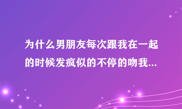 为什么男朋友每次跟我在一起的时候发疯似的不停的吻我不分场合是不是心里变态啊？