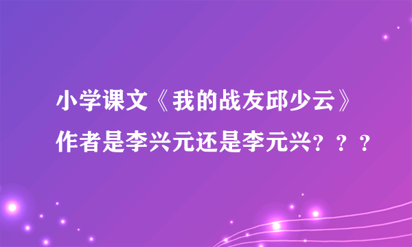 小学课文《我的战友邱少云》作者是李兴元还是李元兴？？？