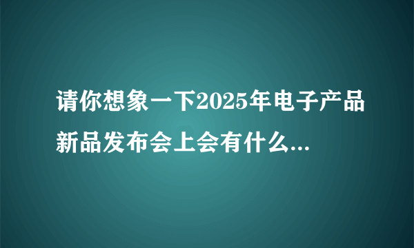 请你想象一下2025年电子产品新品发布会上会有什么样的电子新