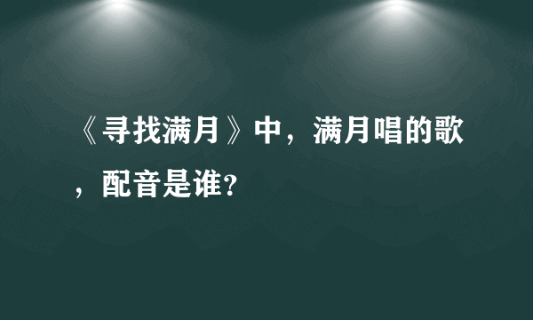 《寻找满月》中，满月唱的歌，配音是谁？