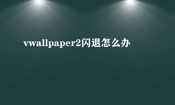 vwallpaper2闪退怎么办