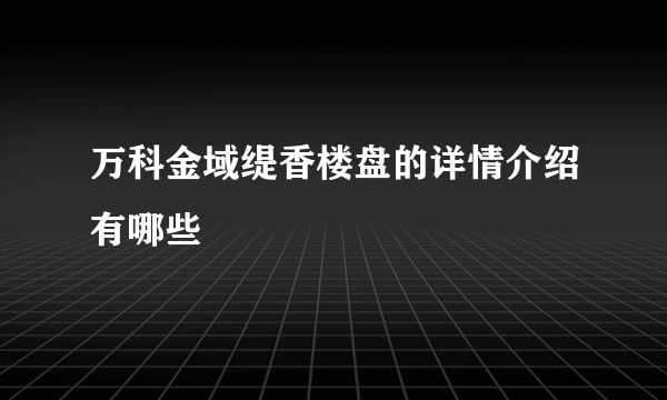 万科金域缇香楼盘的详情介绍有哪些