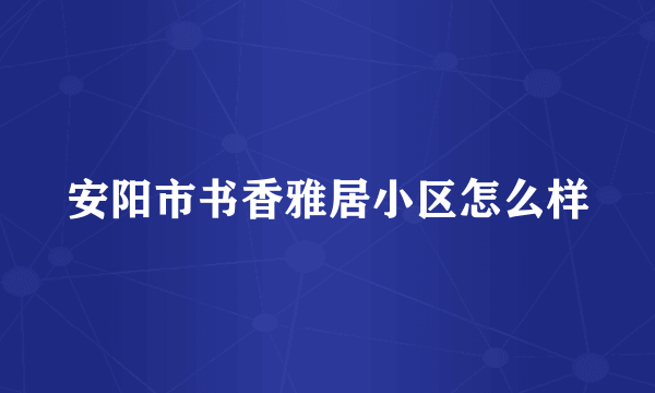安阳市书香雅居小区怎么样