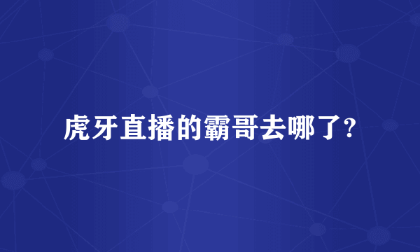 虎牙直播的霸哥去哪了?