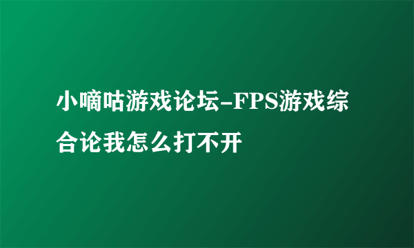 小嘀咕游戏论坛-FPS游戏综合论我怎么打不开
