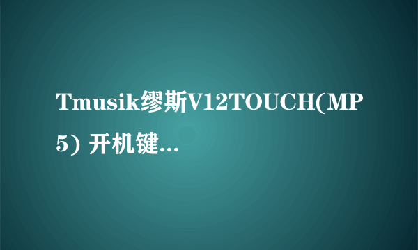 Tmusik缪斯V12TOUCH(MP5) 开机键是哪个？？？？